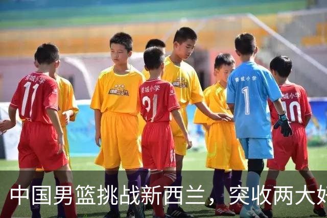 中国男篮挑战新西兰，突收两大好消息，日本队帮了大忙