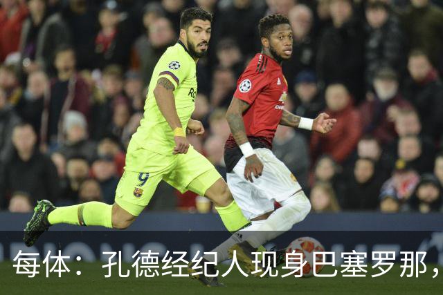 每体：孔德经纪人现身巴塞罗那，引发未来猜测