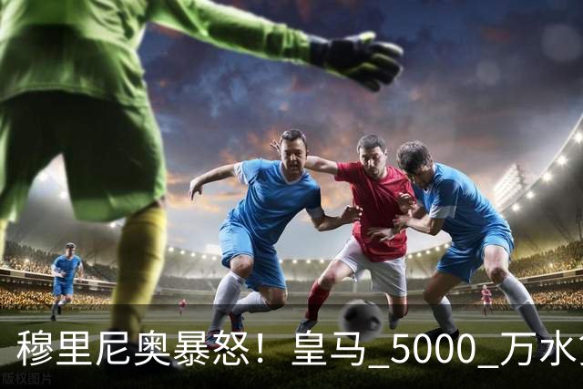 穆里尼奥暴怒！皇马 5000 万水货灾难发挥！半场就被直接换下